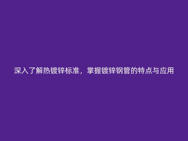 深入了解熱鍍鋅標(biāo)準(zhǔn)，掌握鍍鋅鋼管的特點(diǎn)與應(yīng)用