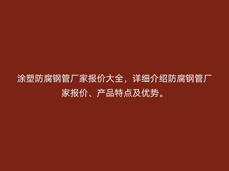 涂塑防腐鋼管廠家報(bào)價(jià)大全，詳細(xì)介紹防腐鋼管廠家報(bào)價(jià)、產(chǎn)品特點(diǎn)及優(yōu)勢。