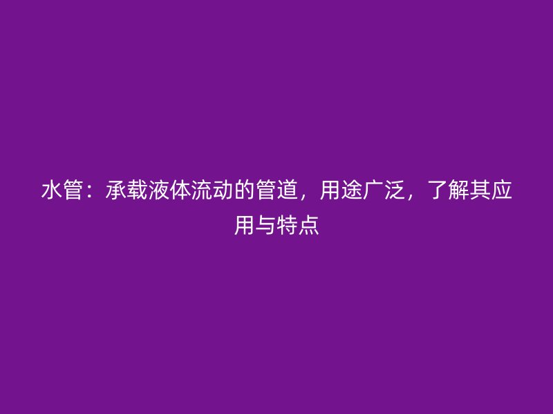 水管：承載液體流動(dòng)的管道，用途廣泛，了解其應(yīng)用與特點(diǎn)