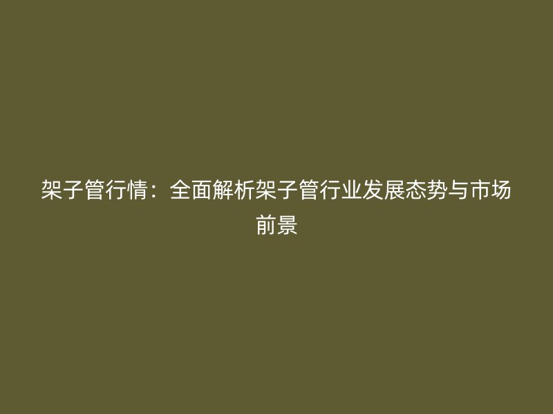 架子管行情：全面解析架子管行業(yè)發(fā)展態(tài)勢(shì)與市場(chǎng)前景