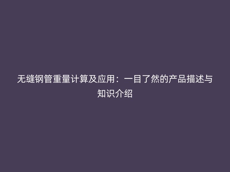 無縫鋼管重量計(jì)算及應(yīng)用：一目了然的產(chǎn)品描述與知識(shí)介紹