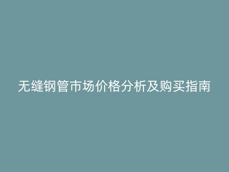 無(wú)縫鋼管市場(chǎng)價(jià)格分析及購(gòu)買(mǎi)指南