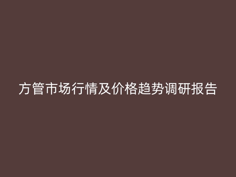 方管市場行情及價格趨勢調(diào)研報(bào)告