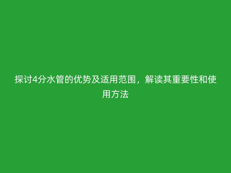 探討4分水管的優(yōu)勢及適用范圍，解讀其重要性和使用方法