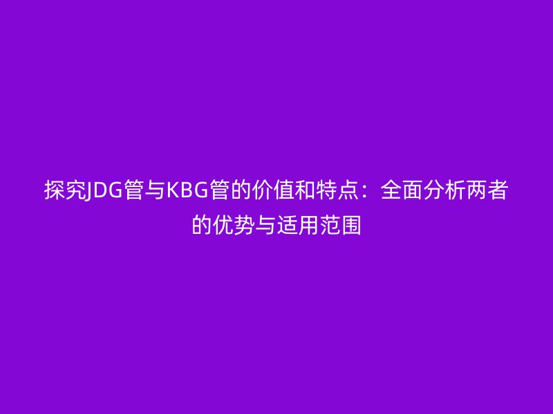 探究JDG管與KBG管的價(jià)值和特點(diǎn)：全面分析兩者的優(yōu)勢與適用范圍