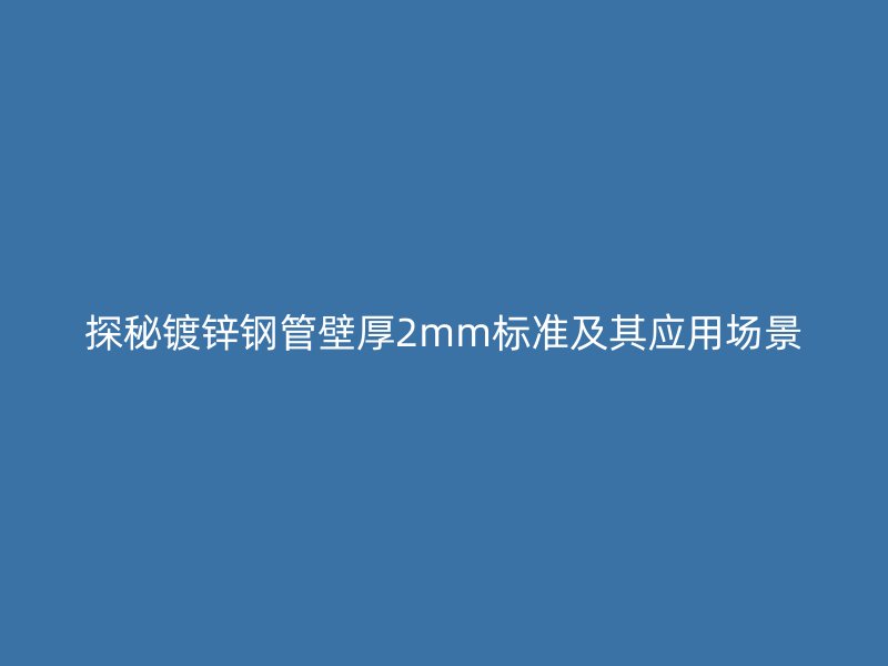 探秘鍍鋅鋼管壁厚2mm標(biāo)準(zhǔn)及其應(yīng)用場景