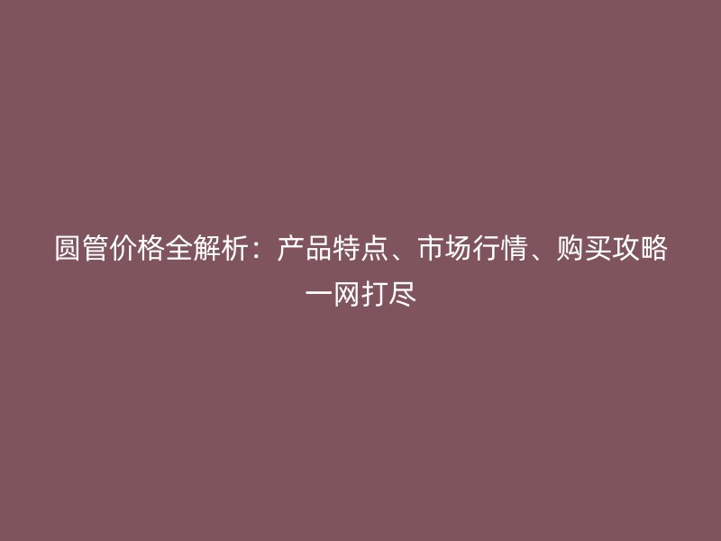 圓管價(jià)格全解析：產(chǎn)品特點(diǎn)、市場行情、購買攻略一網(wǎng)打盡