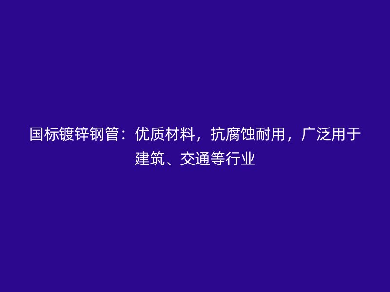 國標鍍鋅鋼管：優(yōu)質(zhì)材料，抗腐蝕耐用，廣泛用于建筑、交通等行業(yè)