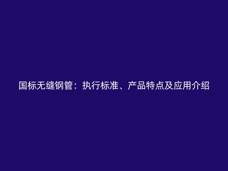 國標(biāo)無縫鋼管：執(zhí)行標(biāo)準(zhǔn)、產(chǎn)品特點(diǎn)及應(yīng)用介紹