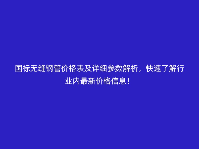 國標(biāo)無縫鋼管價(jià)格表及詳細(xì)參數(shù)解析，快速了解行業(yè)內(nèi)最新價(jià)格信息！
