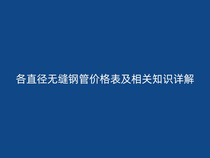 各直徑無(wú)縫鋼管價(jià)格表及相關(guān)知識(shí)詳解