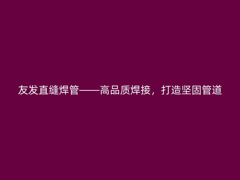 友發(fā)直縫焊管——高品質(zhì)焊接，打造堅(jiān)固管道