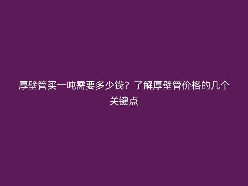 厚壁管買一噸需要多少錢？了解厚壁管價格的幾個關(guān)鍵點(diǎn)