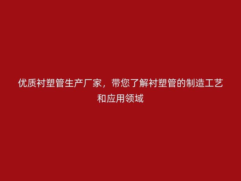 優(yōu)質(zhì)襯塑管生產(chǎn)廠家，帶您了解襯塑管的制造工藝和應(yīng)用領(lǐng)域