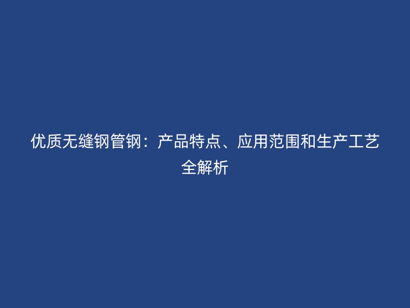 優(yōu)質無縫鋼管鋼：產(chǎn)品特點、應用范圍和生產(chǎn)工藝全解析