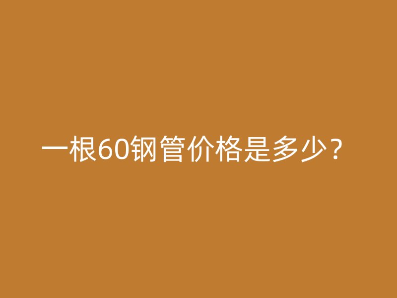 一根60鋼管價(jià)格是多少？