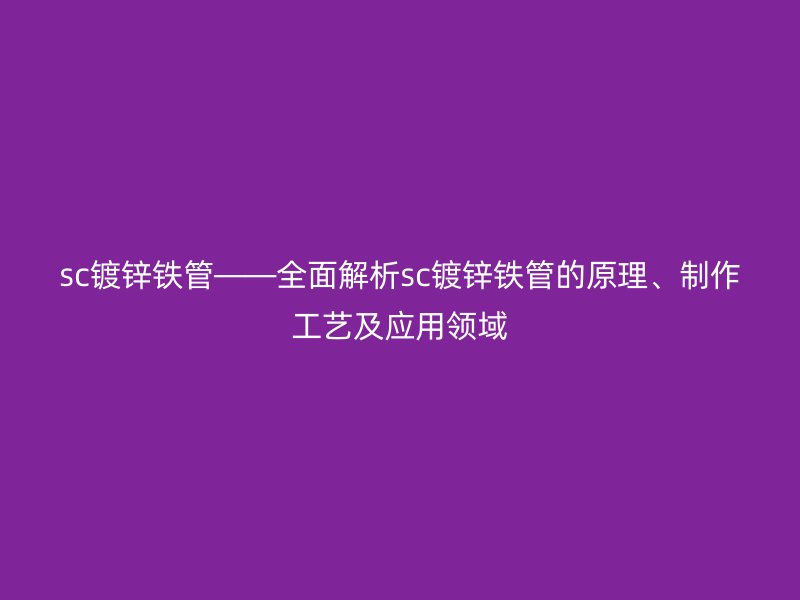 sc鍍鋅鐵管——全面解析sc鍍鋅鐵管的原理、制作工藝及應(yīng)用領(lǐng)域