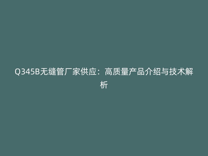 Q345B無縫管廠家供應：高質量產(chǎn)品介紹與技術解析