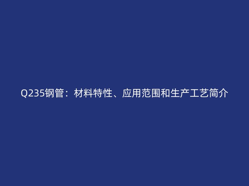 Q235鋼管：材料特性、應(yīng)用范圍和生產(chǎn)工藝簡(jiǎn)介