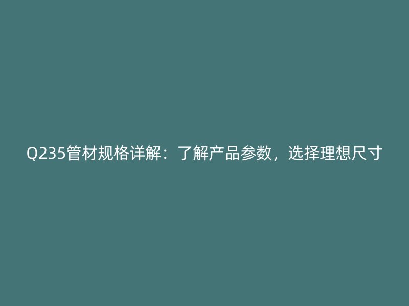 Q235管材規(guī)格詳解：了解產(chǎn)品參數(shù)，選擇理想尺寸