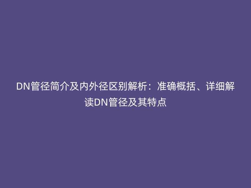 DN管徑簡(jiǎn)介及內(nèi)外徑區(qū)別解析：準(zhǔn)確概括、詳細(xì)解讀DN管徑及其特點(diǎn)