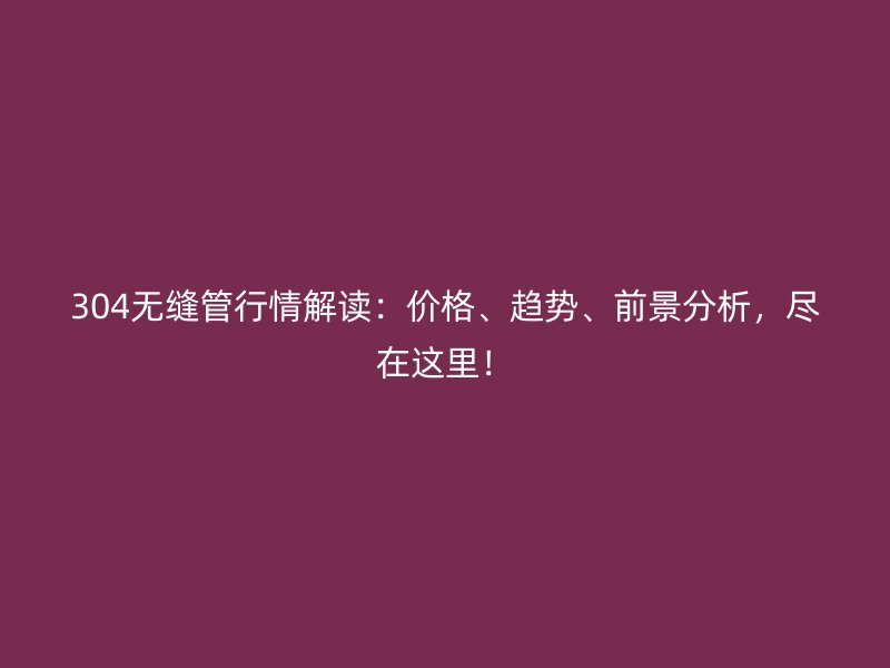 304無縫管行情解讀：價(jià)格、趨勢、前景分析，盡在這里！