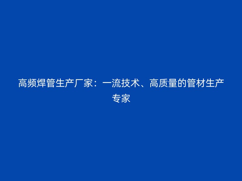 高頻焊管生產廠家：一流技術、高質量的管材生產專家
