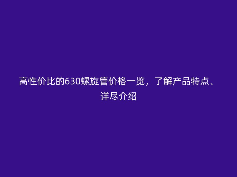 高性價(jià)比的630螺旋管價(jià)格一覽，了解產(chǎn)品特點(diǎn)、詳盡介紹