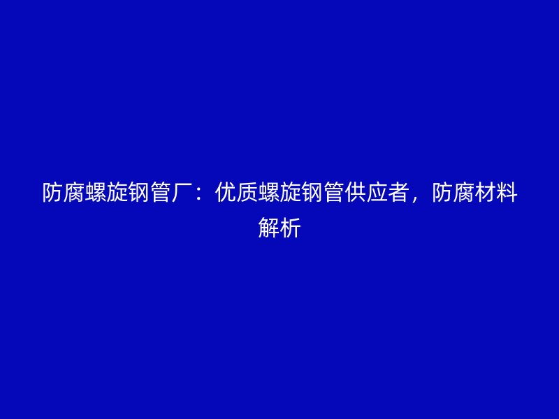 防腐螺旋鋼管廠：優(yōu)質(zhì)螺旋鋼管供應(yīng)者，防腐材料解析