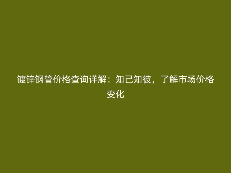 鍍鋅鋼管價格查詢詳解：知己知彼，了解市場價格變化