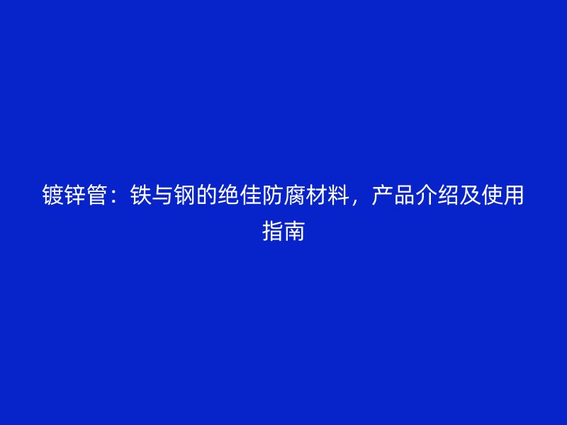 鍍鋅管：鐵與鋼的絕佳防腐材料，產(chǎn)品介紹及使用指南