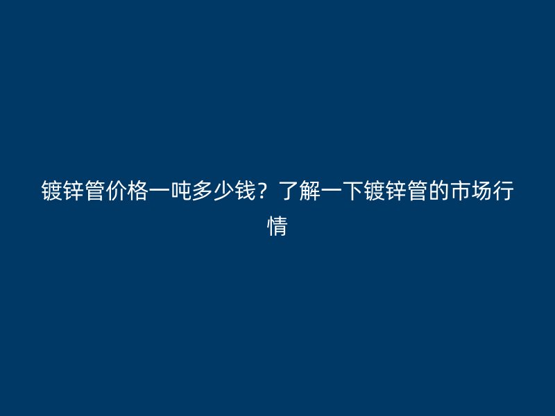 鍍鋅管價(jià)格一噸多少錢？了解一下鍍鋅管的市場行情