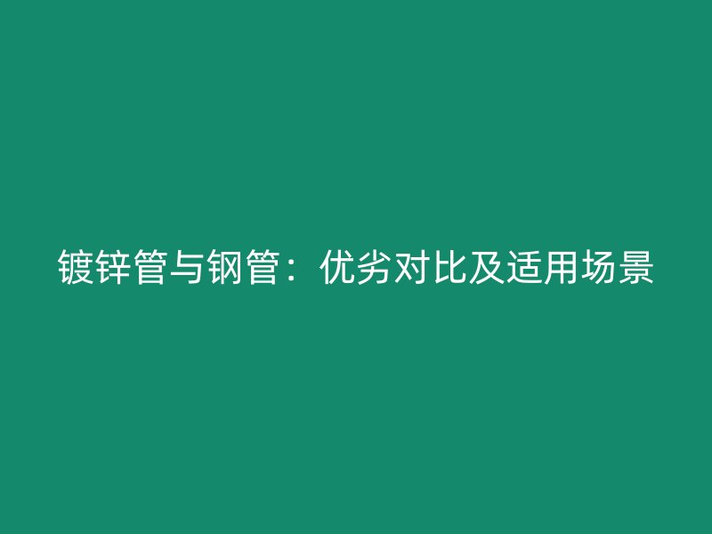 鍍鋅管與鋼管：優(yōu)劣對(duì)比及適用場(chǎng)景