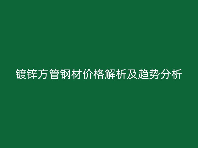 鍍鋅方管鋼材價(jià)格解析及趨勢(shì)分析