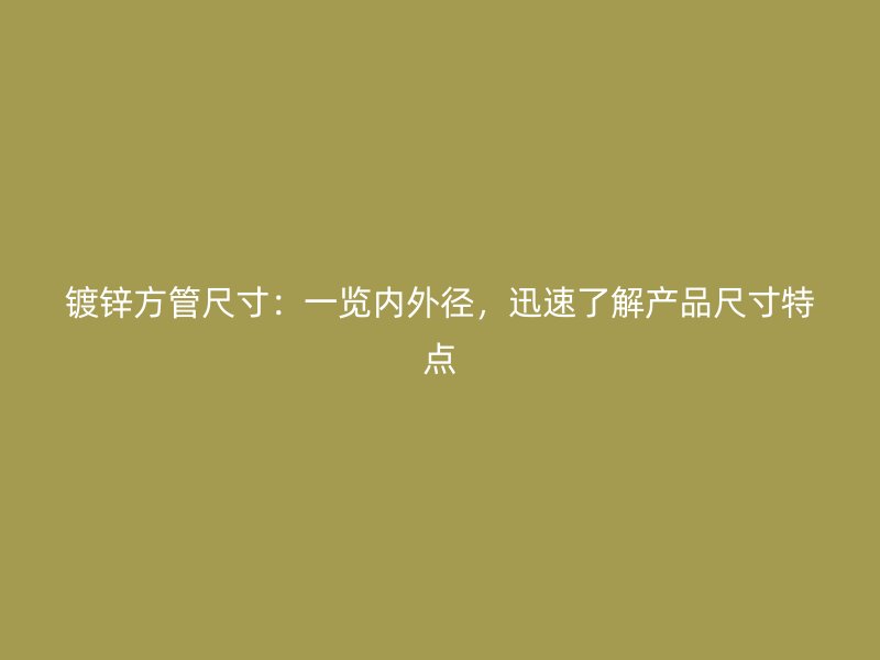 鍍鋅方管尺寸：一覽內(nèi)外徑，迅速了解產(chǎn)品尺寸特點(diǎn)