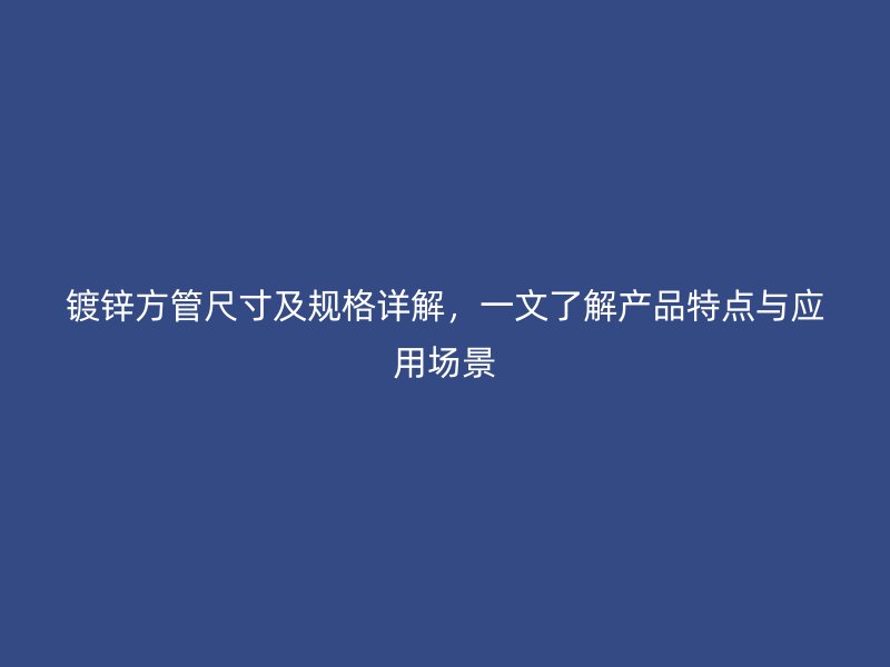 鍍鋅方管尺寸及規(guī)格詳解，一文了解產品特點與應用場景