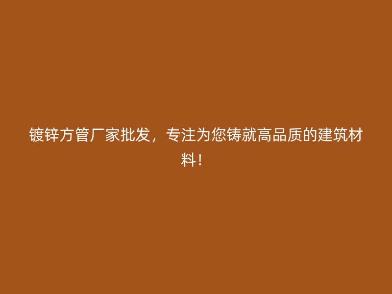 鍍鋅方管廠家批發(fā)，專注為您鑄就高品質(zhì)的建筑材料！