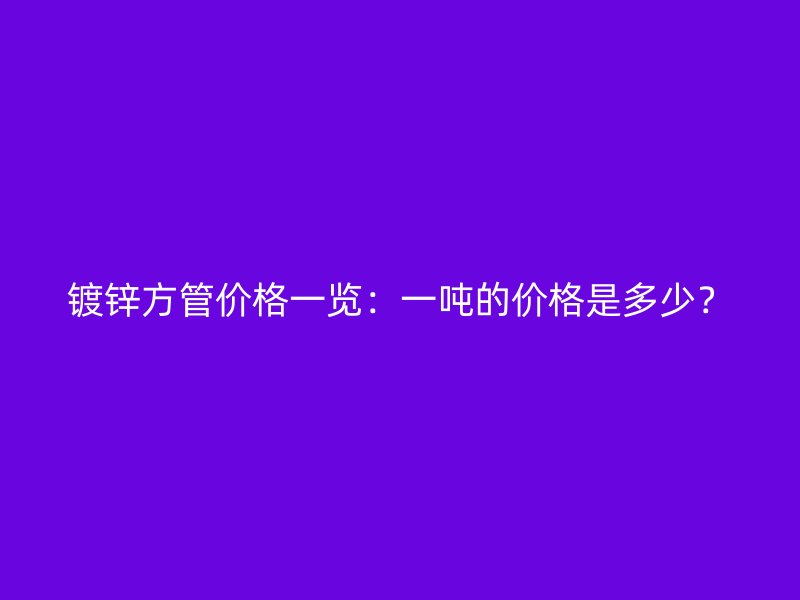 鍍鋅方管價格一覽：一噸的價格是多少？