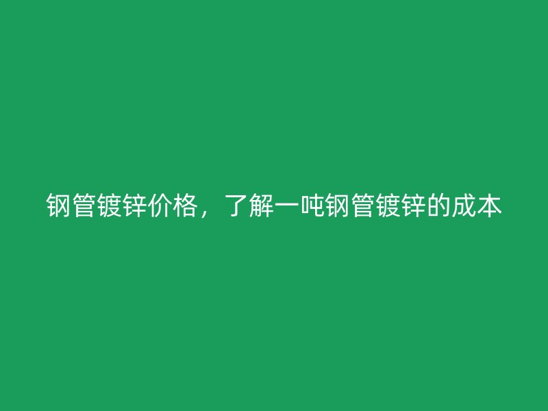 鋼管鍍鋅價(jià)格，了解一噸鋼管鍍鋅的成本