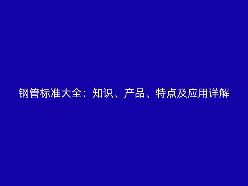 鋼管標(biāo)準(zhǔn)大全：知識、產(chǎn)品、特點(diǎn)及應(yīng)用詳解