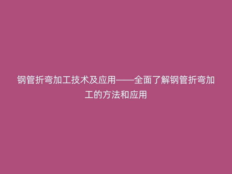 鋼管折彎加工技術(shù)及應用——全面了解鋼管折彎加工的方法和應用