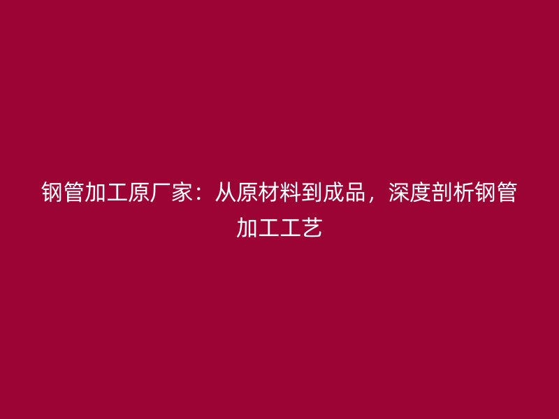 鋼管加工原廠(chǎng)家：從原材料到成品，深度剖析鋼管加工工藝