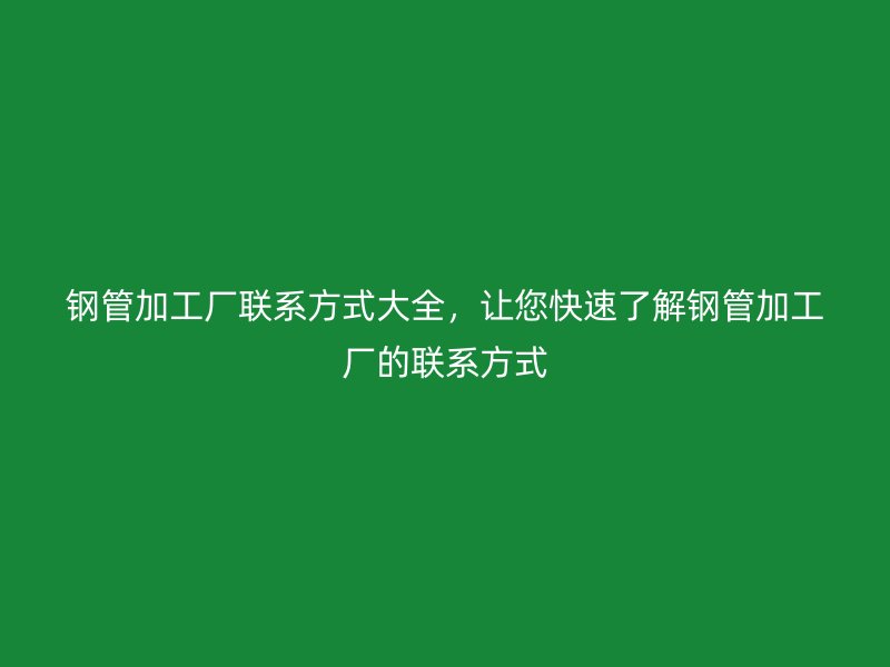 鋼管加工廠聯(lián)系方式大全，讓您快速了解鋼管加工廠的聯(lián)系方式
