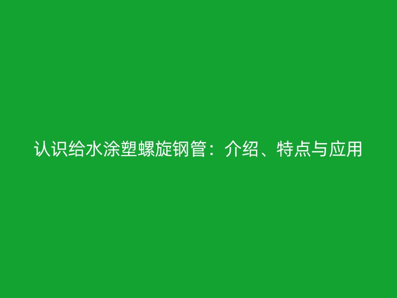 認(rèn)識(shí)給水涂塑螺旋鋼管：介紹、特點(diǎn)與應(yīng)用