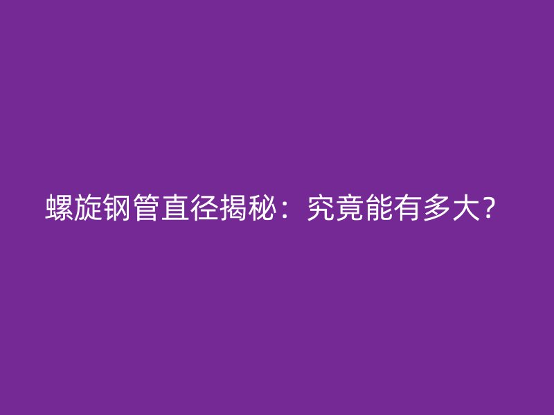 螺旋鋼管直徑揭秘：究竟能有多大？