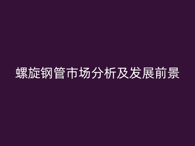 螺旋鋼管市場(chǎng)分析及發(fā)展前景