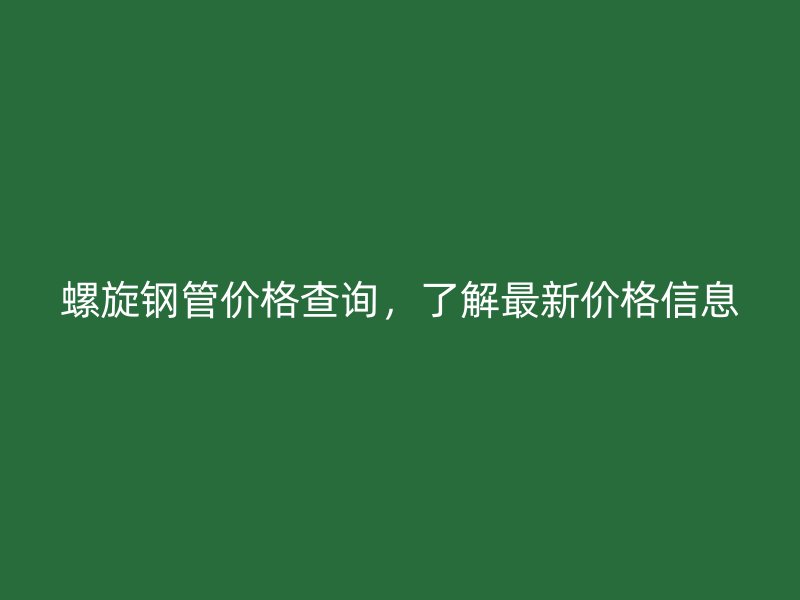 螺旋鋼管價格查詢，了解最新價格信息