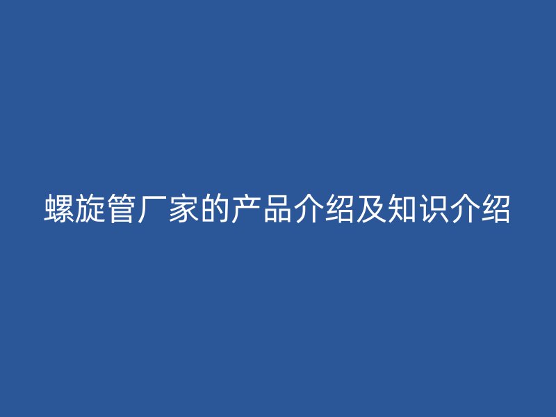 螺旋管廠家的產品介紹及知識介紹