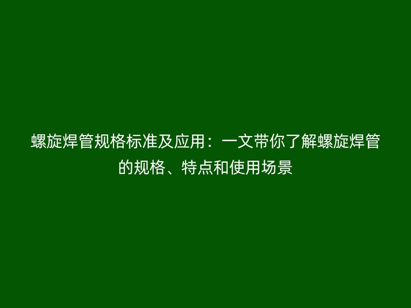 螺旋焊管規(guī)格標準及應用：一文帶你了解螺旋焊管的規(guī)格、特點和使用場景