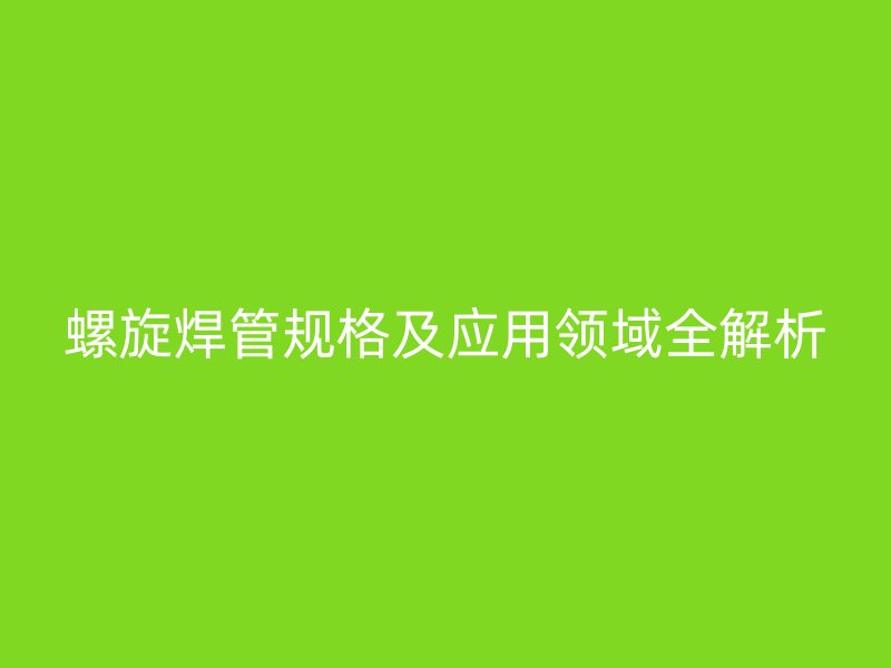 螺旋焊管規(guī)格及應用領域全解析
